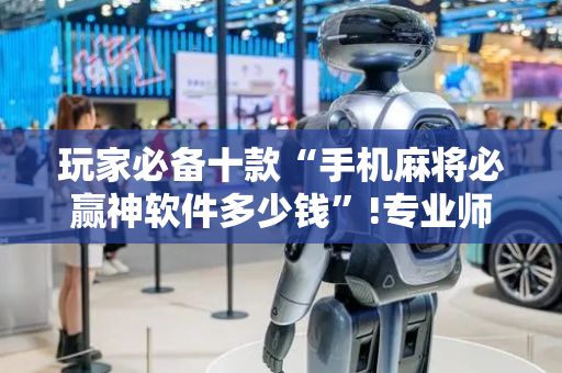 玩家必备十款“手机麻将必赢神软件多少钱”!专业师傅带你一起了解（详细教程）-抖音