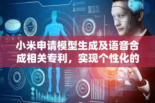 小米申请模型生成及语音合成相关专利，实现个性化的语音合成效果