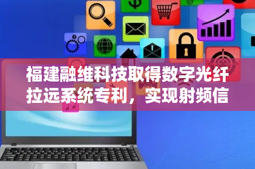 福建融维科技取得数字光纤拉远系统专利，实现射频信号的盲区覆盖功能
