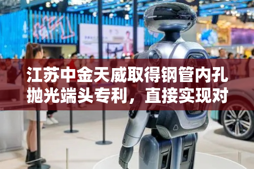 江苏中金天威取得钢管内孔抛光端头专利，直接实现对磨损的替换头快速更换