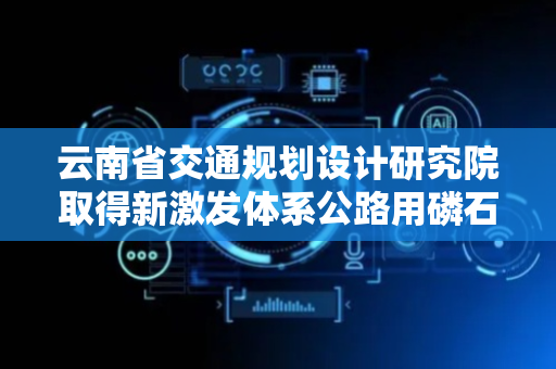 云南省交通规划设计研究院取得新激发体系公路用磷石膏改性材料等相关专利