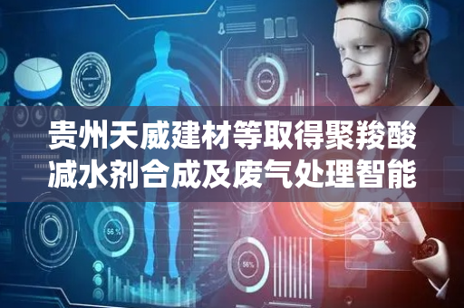 贵州天威建材等取得聚羧酸减水剂合成及废气处理智能集成装置专利，废气处理效果好