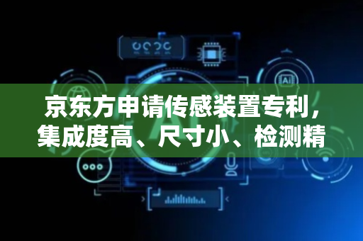 京东方申请传感装置专利，集成度高、尺寸小、检测精度高且应用广泛