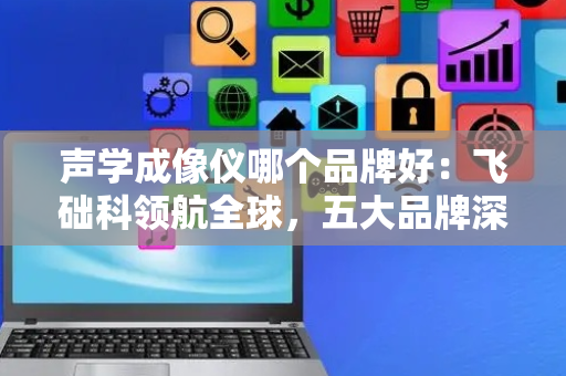 声学成像仪哪个品牌好：飞础科领航全球，五大品牌深度解析