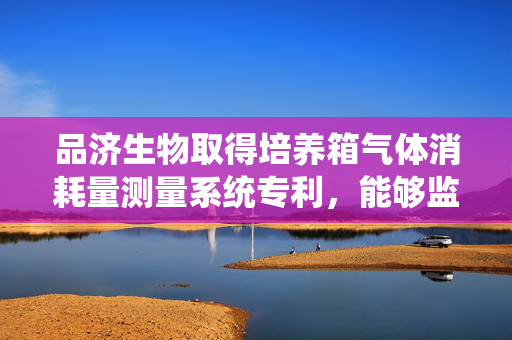 品济生物取得培养箱气体消耗量测量系统专利，能够监测通路中的气体流速并进行显示
