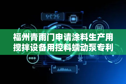 福州青雨门申请涂料生产用搅拌设备用控料蠕动泵专利，可延长输料软管使用寿命