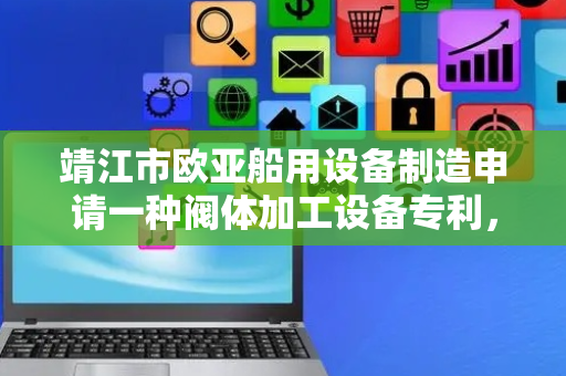 靖江市欧亚船用设备制造申请一种阀体加工设备专利，单爪压力波动时，相邻两爪通过力传递自动补偿