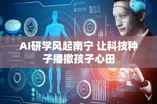 AI研学风起南宁 让科技种子播撒孩子心田