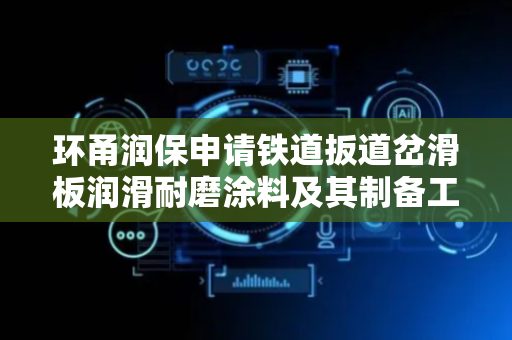 环甬润保申请铁道扳道岔滑板润滑耐磨涂料及其制备工艺专利，可显著降低扳道岔滑板之间的摩擦力