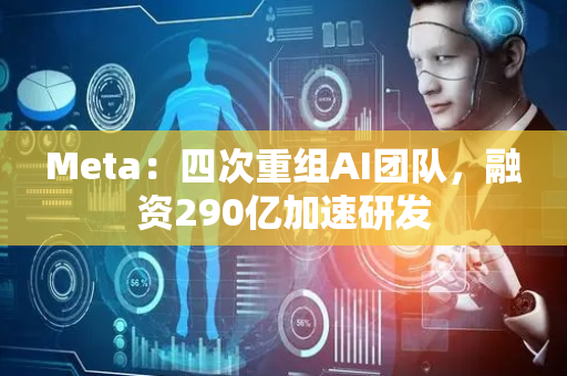 Meta：四次重组AI团队，融资290亿加速研发