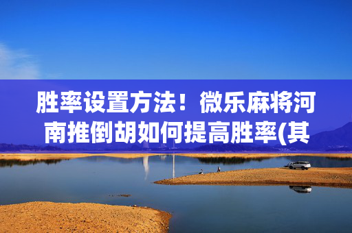 胜率设置方法！微乐麻将河南推倒胡如何提高胜率(其实确实有挂)