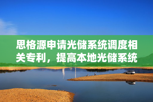 思格源申请光储系统调度相关专利，提高本地光储系统的资源利用率