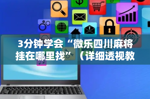 3分钟学会“微乐四川麻将挂在哪里找”（详细透视教程）-哔哩哔哩