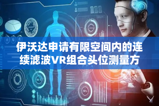 伊沃达申请有限空间内的连续滤波VR组合头位测量方法专利，解决现有技术中利用光学测量和惯性测量对头部姿态测量存在误差大的问题