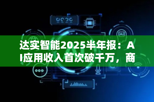 达实智能2025半年报：AI应用收入首次破千万，商业化拐点或已至