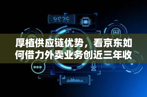 厚植供应链优势，看京东如何借力外卖业务创近三年收入增速新高