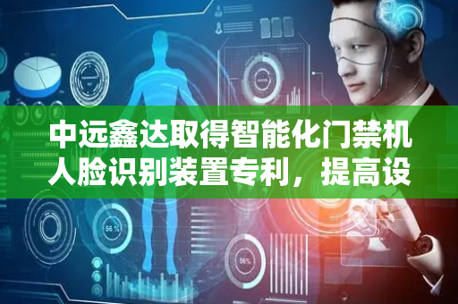 中远鑫达取得智能化门禁机人脸识别装置专利，提高设备使用寿命