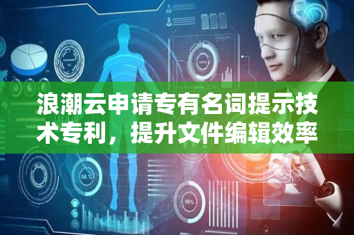 浪潮云申请专有名词提示技术专利，提升文件编辑效率