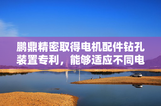 鹏鼎精密取得电机配件钻孔装置专利，能够适应不同电机配件的打孔需求