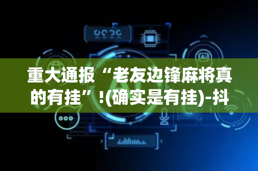 重大通报“老友边锋麻将真的有挂”!(确实是有挂)-抖音