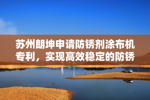 苏州朗坤申请防锈剂涂布机专利，实现高效稳定的防锈剂涂布工艺