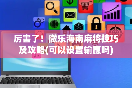 厉害了！微乐海南麻将技巧及攻略(可以设置输赢吗)