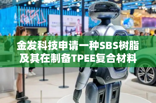 金发科技申请一种SBS树脂及其在制备TPEE复合材料中的应用专利，得到的TPEE复合材料具有优异的流动性