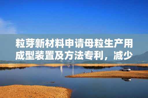 粒芽新材料申请母粒生产用成型装置及方法专利，减少母粒长短条不均匀的情况