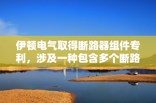伊顿电气取得断路器组件专利，涉及一种包含多个断路器的组件