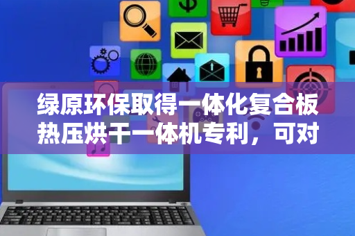 绿原环保取得一体化复合板热压烘干一体机专利，可对多块复合板进行热压
