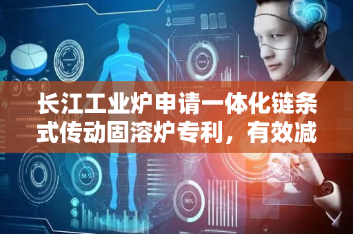 长江工业炉申请一体化链条式传动固溶炉专利，有效减少炉内污染