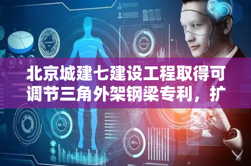 北京城建七建设工程取得可调节三角外架钢梁专利，扩大三角架的使用面积