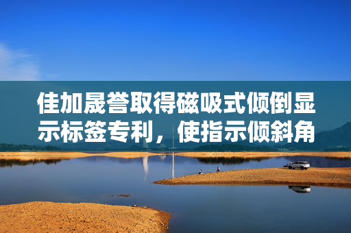 佳加晟誉取得磁吸式倾倒显示标签专利，使指示倾斜角度更加明显