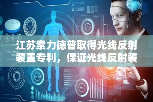 江苏索力德普取得光线反射装置专利，保证光线反射装置的水平度和定位精准