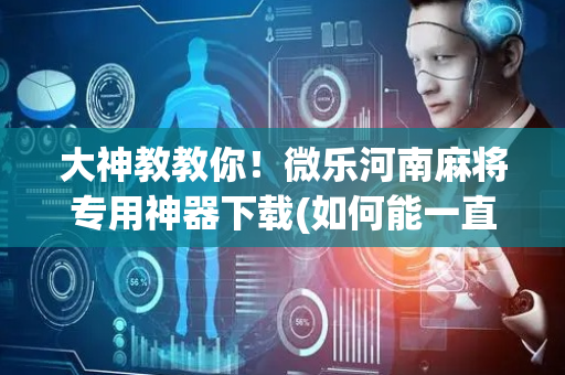 大神教教你！微乐河南麻将专用神器下载(如何能一直赢)