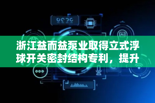 浙江益而益泵业取得立式浮球开关密封结构专利，提升产品密封性能