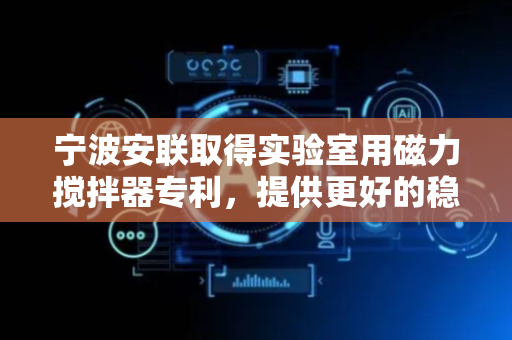 宁波安联取得实验室用磁力搅拌器专利，提供更好的稳固性防止容器移位或倾倒
