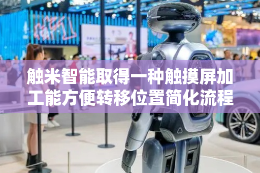 触米智能取得一种触摸屏加工能方便转移位置简化流程提升效率的专利