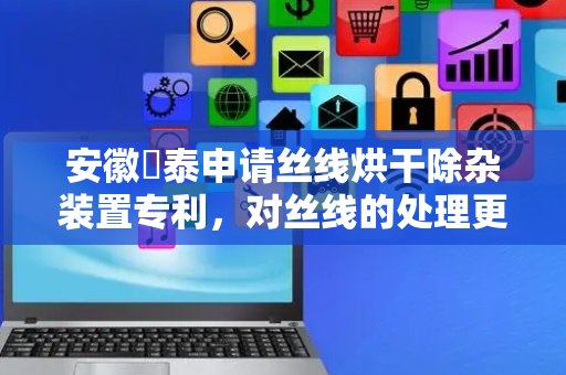 安徽璟泰申请丝线烘干除杂装置专利，对丝线的处理更加彻底
