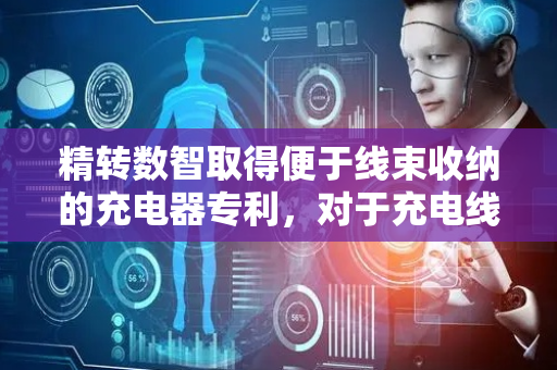 精转数智取得便于线束收纳的充电器专利，对于充电线束的收放更加快速方便