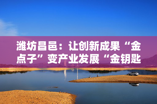 潍坊昌邑：让创新成果“金点子”变产业发展“金钥匙”
