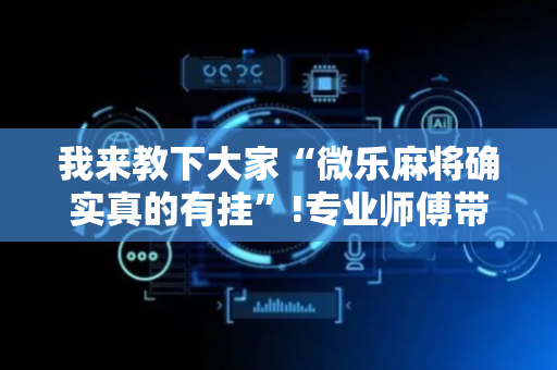 我来教下大家“微乐麻将确实真的有挂”!专业师傅带你一起了解（详细教程）-抖音