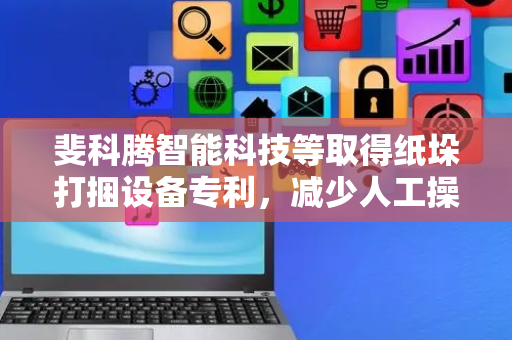 斐科腾智能科技等取得纸垛打捆设备专利，减少人工操作