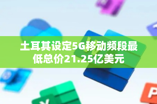 土耳其设定5G移动频段最低总价21.25亿美元