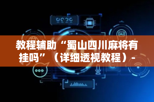 教程辅助“蜀山四川麻将有挂吗”（详细透视教程）-哔哩哔哩