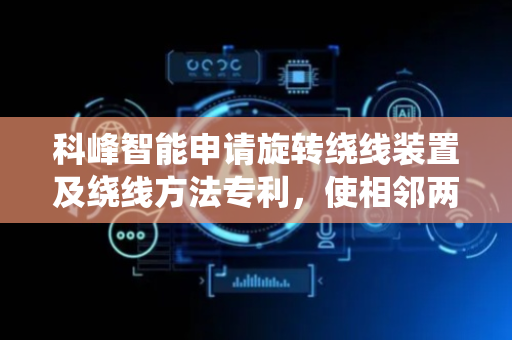 科峰智能申请旋转绕线装置及绕线方法专利，使相邻两组线圈中间的连接线较短