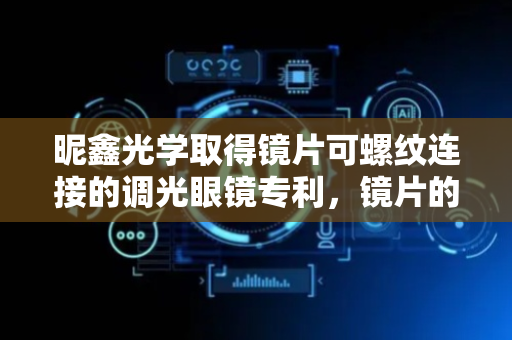昵鑫光学取得镜片可螺纹连接的调光眼镜专利，镜片的拆装无需借助特殊工件即可实现
