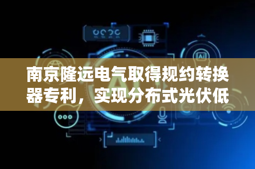 南京隆远电气取得规约转换器专利，实现分布式光伏低压柔性互联控制系统