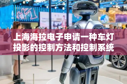 上海海拉电子申请一种车灯投影的控制方法和控制系统专利，能使车灯投影的过程更加简便快捷