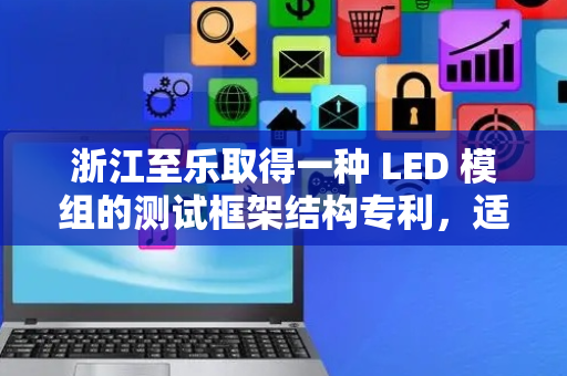 浙江至乐取得一种 LED 模组的测试框架结构专利，适用性能较高